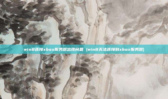 win8连接xbox服务器出现问题 (win8无法连接到xbox服务器)