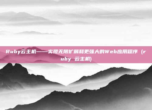 Ruby云主机——实现无限扩展和更强大的Web应用程序 (ruby 云主机)