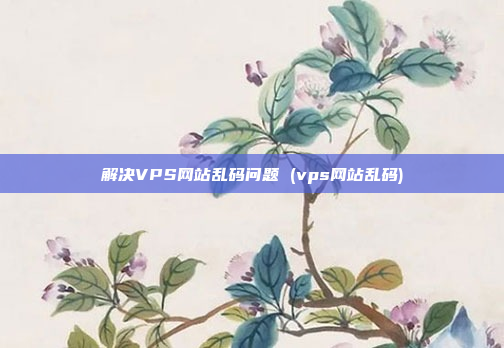 解决VPS网站乱码问题 (vps网站乱码)