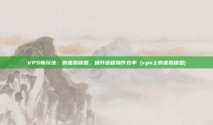 VPS新玩法:装虚拟键盘,提升远程操作效率 (vps上装虚拟键盘)