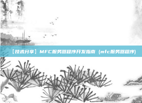 【技术分享】MFC服务器程序开发指南 (mfc服务器程序)