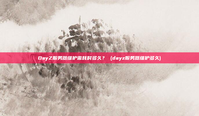 DayZ服务器维护需耗时多久? (dayz服务器维护多久)