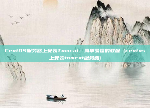 CentOS服务器上安装Tomcat:简单易懂的教程 (centos上安装tomcat服务器)