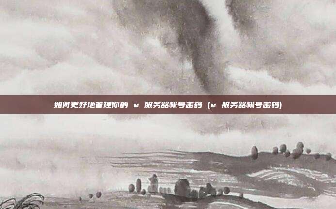 如何更好地管理你的 e 服务器帐号密码 (e 服务器帐号密码)