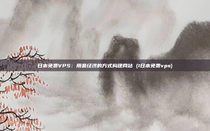 日本免费VPS:用最经济的方式构建网站 (1日本免费vps)