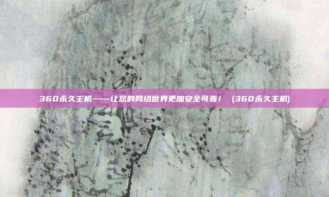 360永久主机——让您的网络世界更加安全可靠! (360永久主机)