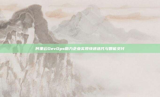 阿里云DevOps助力企业实现快速迭代与智能交付