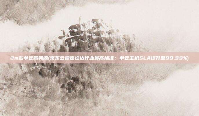 2m款单云服务器(京东云稳定性达行业最高标准：单云主机SLA提升至99.99%)