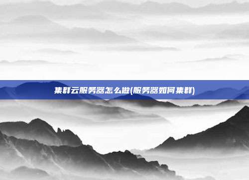 集群云服务器怎么做(服务器如何集群)