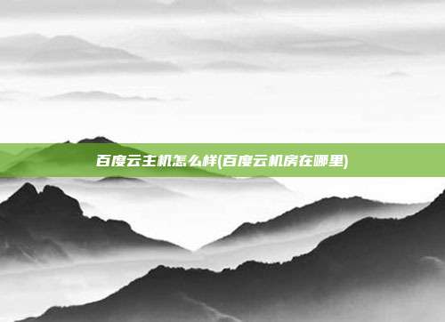 百度云主机怎么样(百度云机房在哪里)