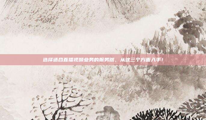 选择适合直播视频业务的服务器,从这三个方面入手!