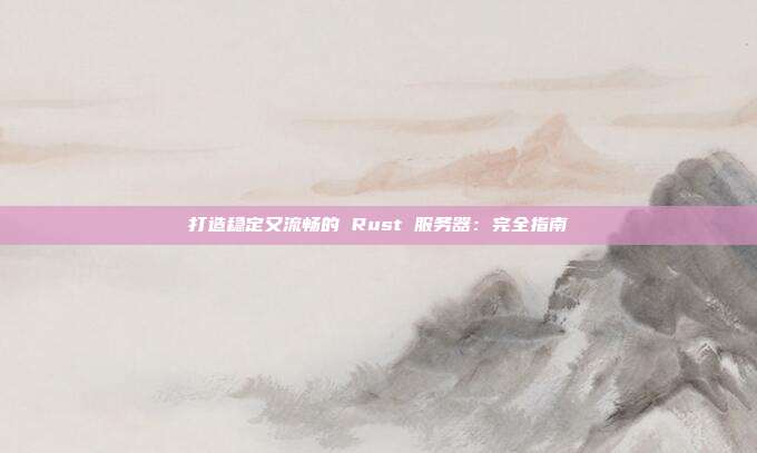 打造稳定又流畅的 Rust 服务器：完全指南