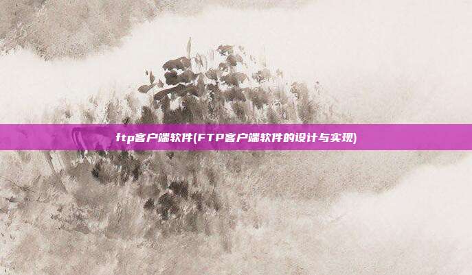 ftp客户端软件(FTP客户端软件的设计与实现)