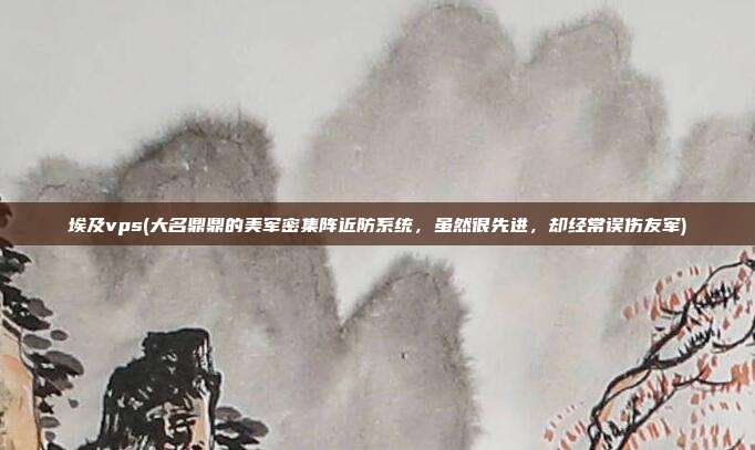 埃及vps(大名鼎鼎的美军密集阵近防系统，虽然很先进，却经常误伤友军)