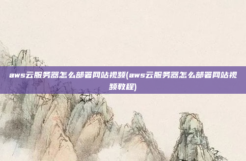aws云服务器怎么部署网站视频(aws云服务器怎么部署网站视频教程)