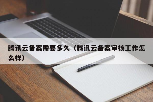 腾讯云备案需要多久（腾讯云备案审核工作怎么样）